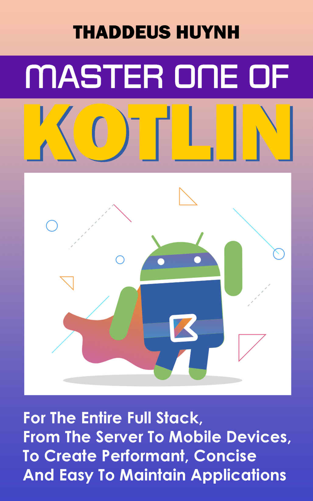 Master One Of Kotlin For The Entire Full Stack From The Server To Mobile Devices To Create Performant Concise And Easy To Maintain Applications Huynh