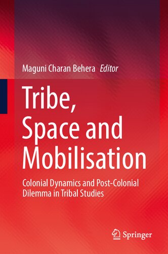 Tribe Space And Mobilisation Colonial Dynamics And Postcolonial Dilemma In Tribal Studies 1st Edition Maguni Charan Behera
