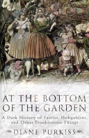 At The Bottom Of The Garden A Dark History Of Fairies Hobgoblins And Other Troublesome Things Diane Purkiss