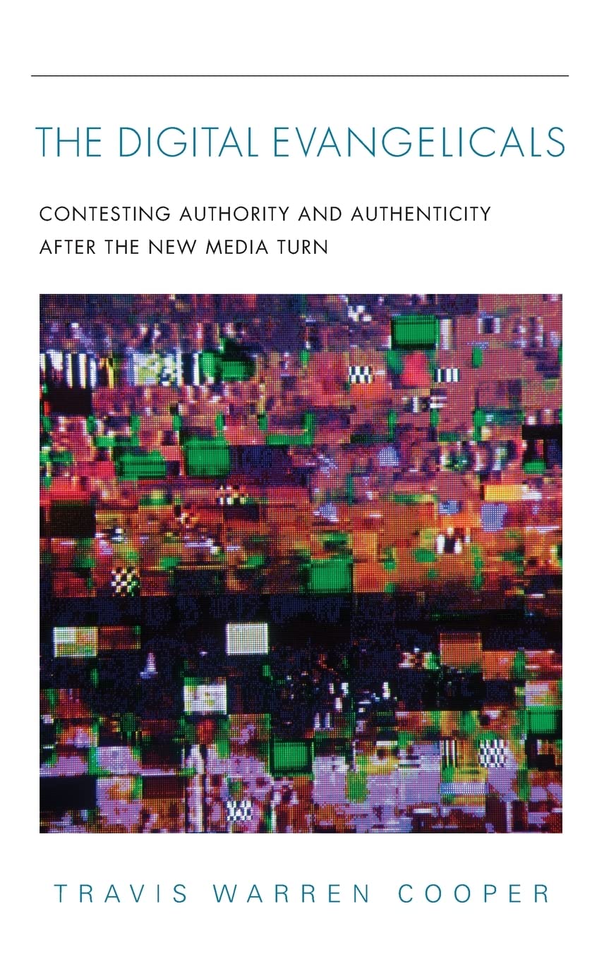 The Digital Evangelicals Contesting Authority And Authenticity After The New Media Turn Travis Warren Cooper