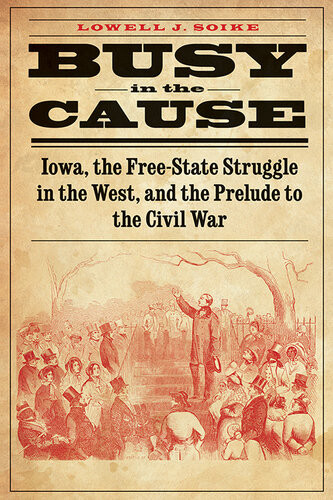 Busy In The Cause Iowa The Freestate Struggle In The West And The Prelude To The Civil War Lowell J Soike