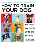 How To Train Your Dog A Relationshipbased Approach For A Wellbehaved Dog Liz Palika