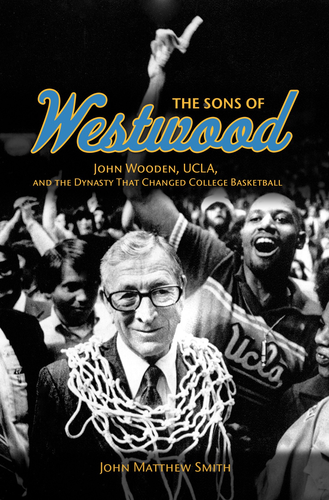 The Sons Of Westwood John Wooden Ucla And The Dynasty That Changed College Basketball John Matthew Smith