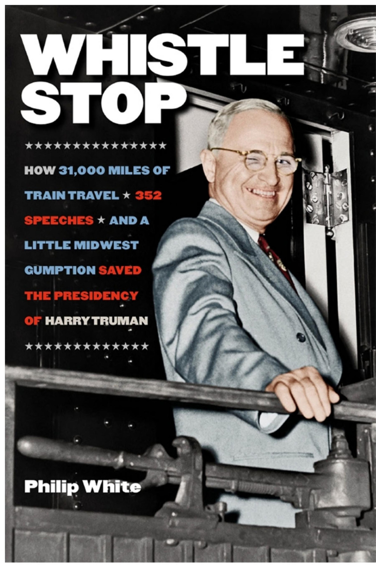 Whistle Stop How 31000 Miles Of Train Travel 352 Speeches And A Little Midwest Gumption Saved The Presidency Of Harry Truman Philip White