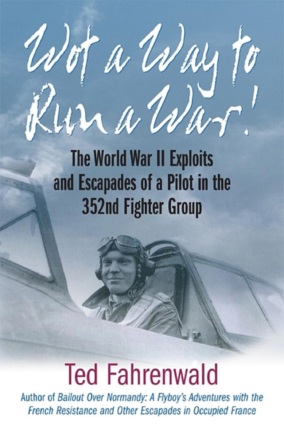 Wot A Way To Run A War The World War Ii Exploits And Escapades Of A Pilot In The 352nd Fighter Group Ted Fahrenwald