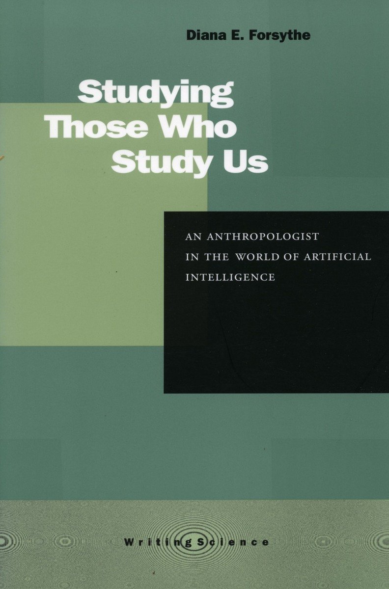 Studying Those Who Study Us An Anthropologist In The World Of Artificial Intelligence 1st Edition Diana E Forsythe