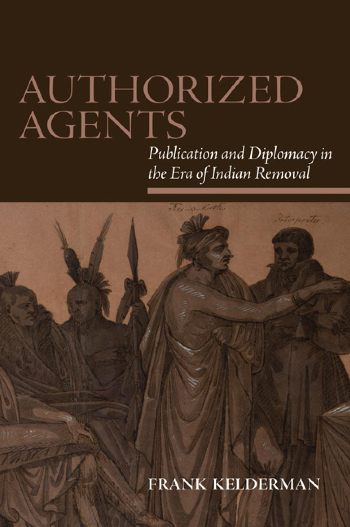 Authorized Agents Publication And Diplomacy In The Era Of Indian Removal Frank Kelderman