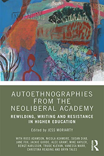 Autoethnographies From The Neoliberal Academy Rewilding Writing And Resistance In Higher Education Jess Moriarty