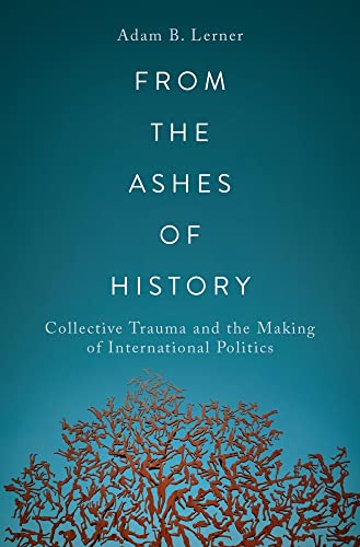 From The Ashes Of History Collective Trauma And The Making Of International Politics Adam B Lerner