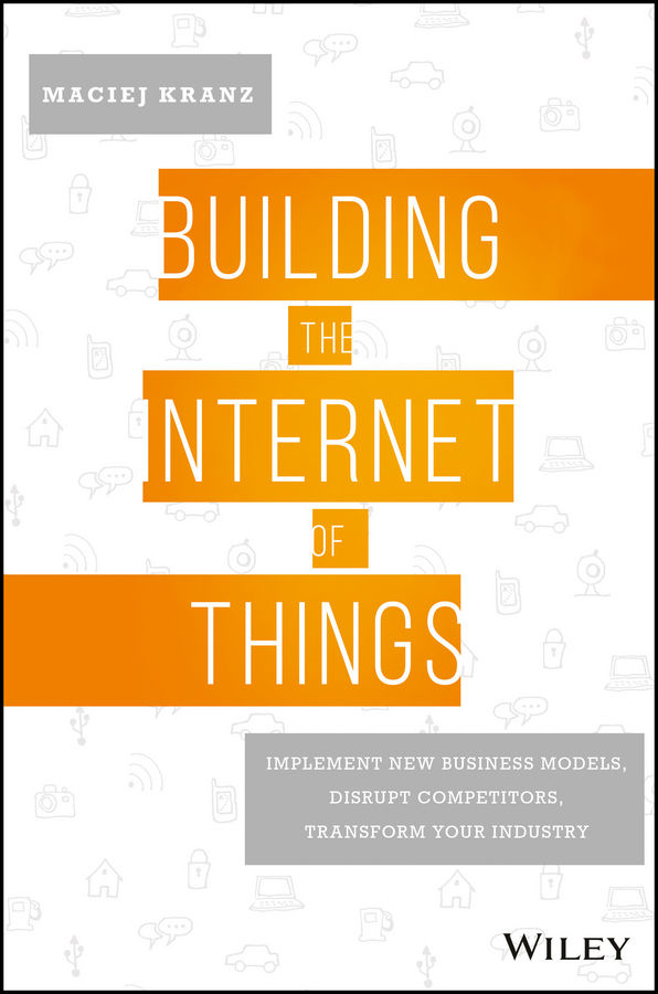 Building The Internet Of Things Implement New Business Models Disrupt Competitors Transform Your Industry Kranz