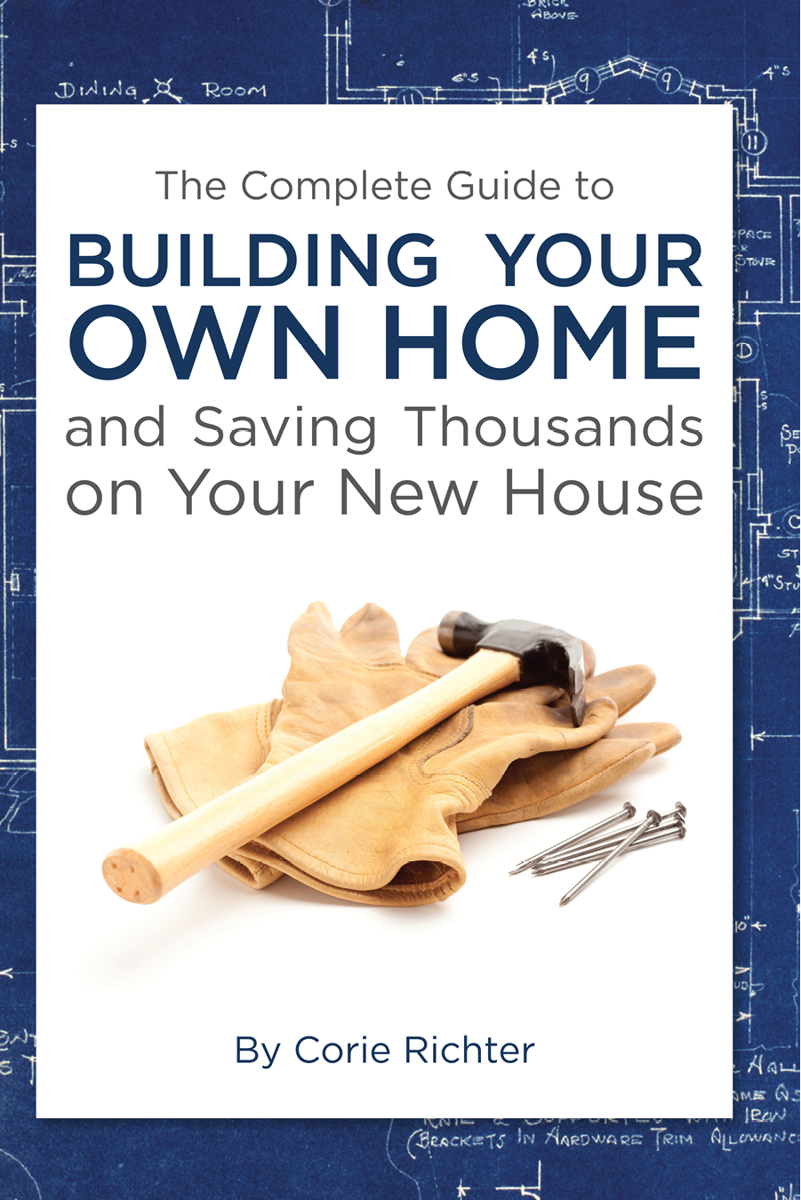 The Complete Guide To Building Your Own Home And Saving Thousands On Your New House Corie Richter
