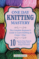 Knitting One Day Knitting Mastery The Complete Beginners Guide To Learn Knitting In Under 1 Day 10 Step By Step Projects That Inspire You With Textile Crafts Crafts For Everybody Warren