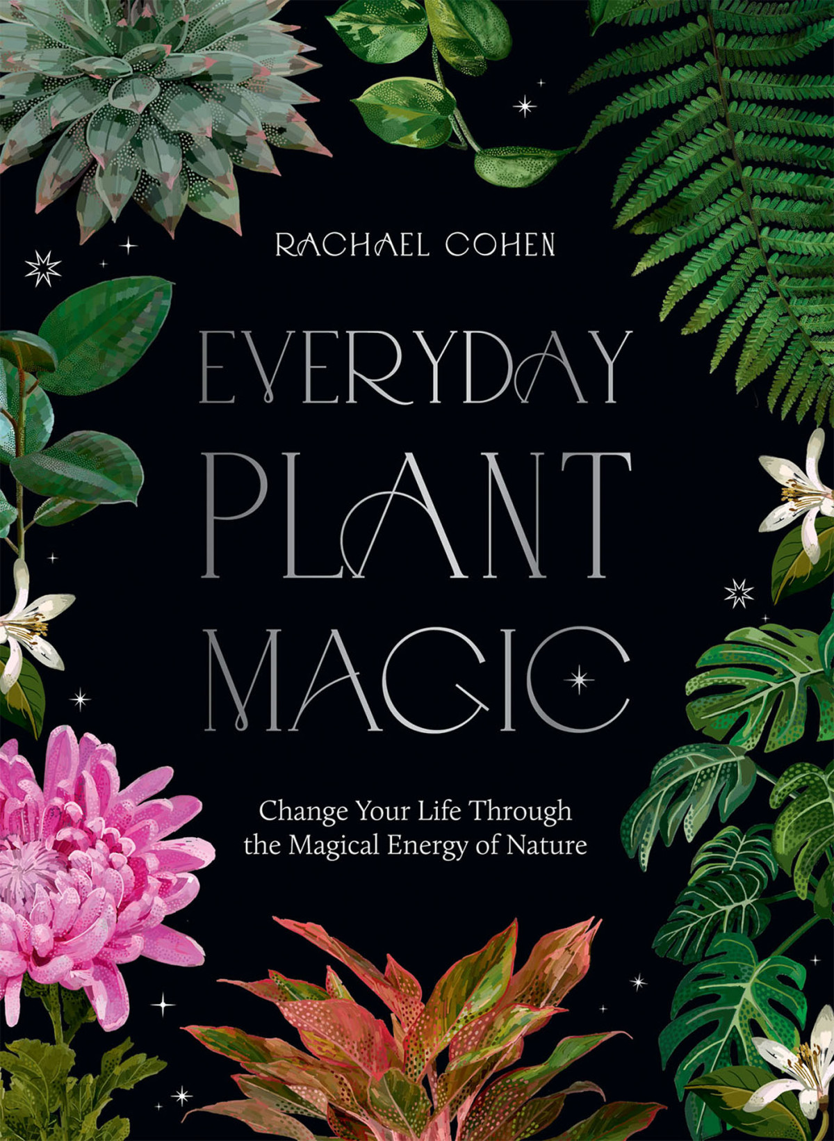 Everyday Plant Magic Change Your Life Through The Magical Energy Of Nature Rachael Cohen