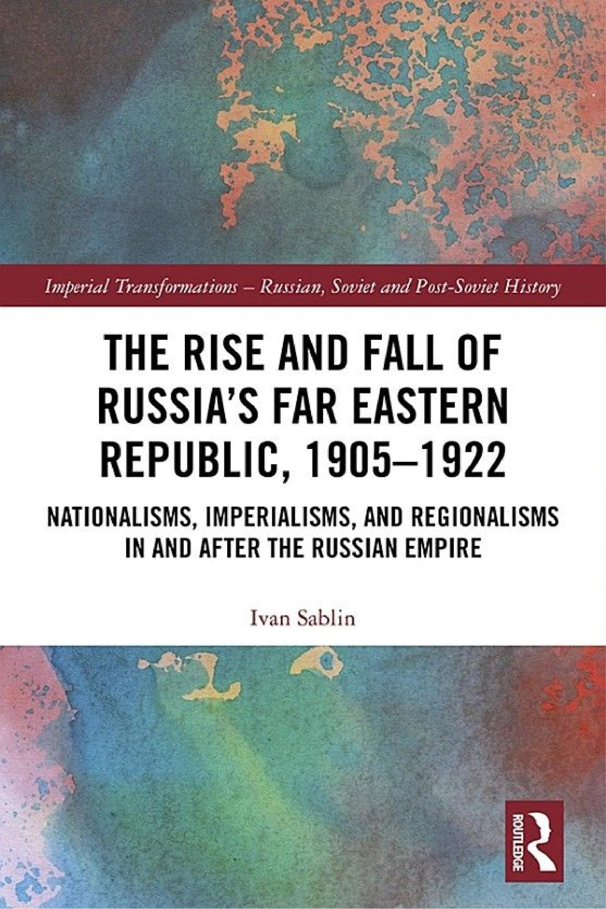The Rise And Fall Of Russias Far Eastern Republic 19051922 Nationalisms Imperialisms And Regionalisms In And After The Russian Empire Ivan Sablin