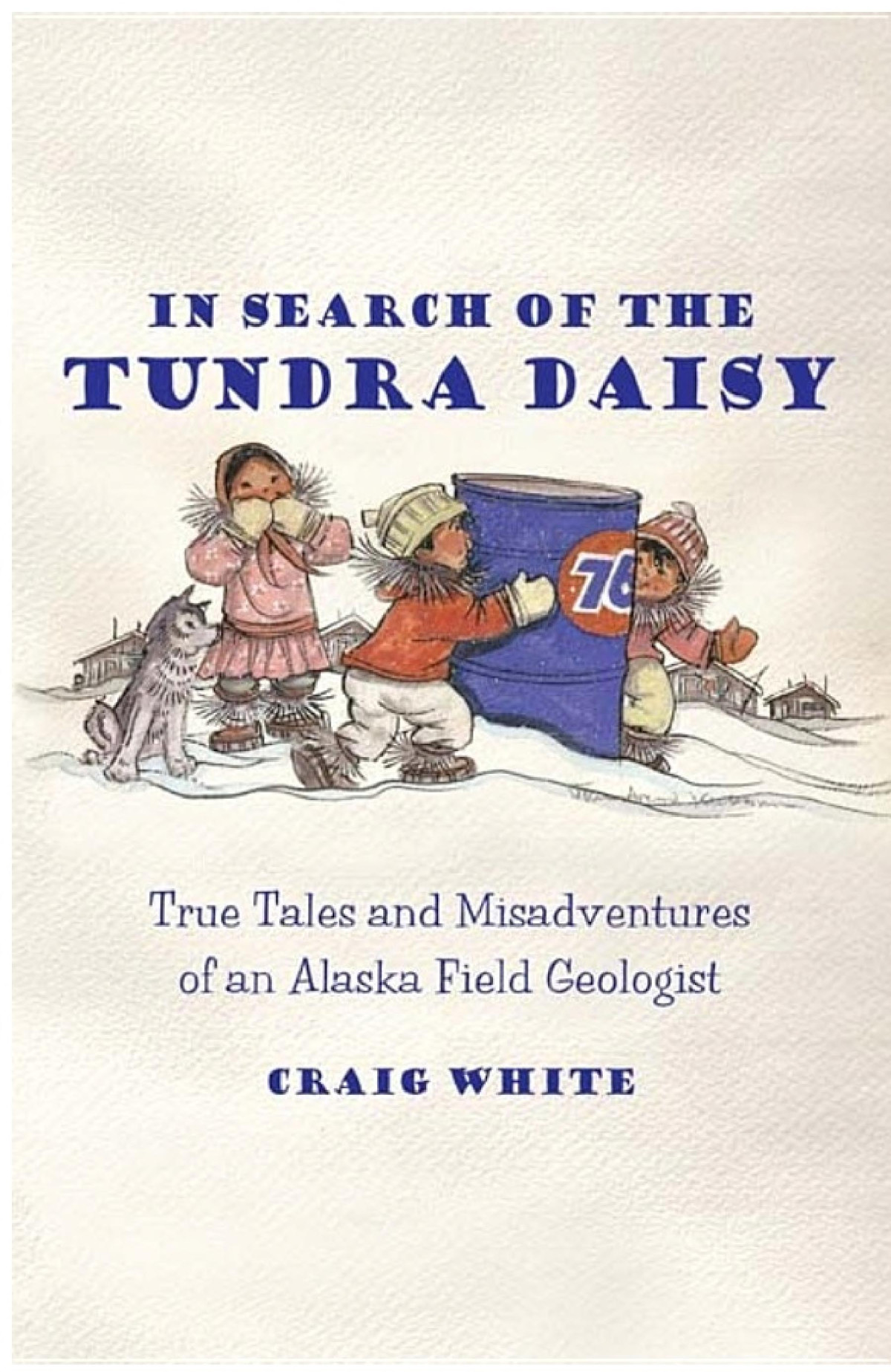 In Search Of The Tundra Daisy True Tales And Misadventures Of An Alaska Field Geologist Craig White