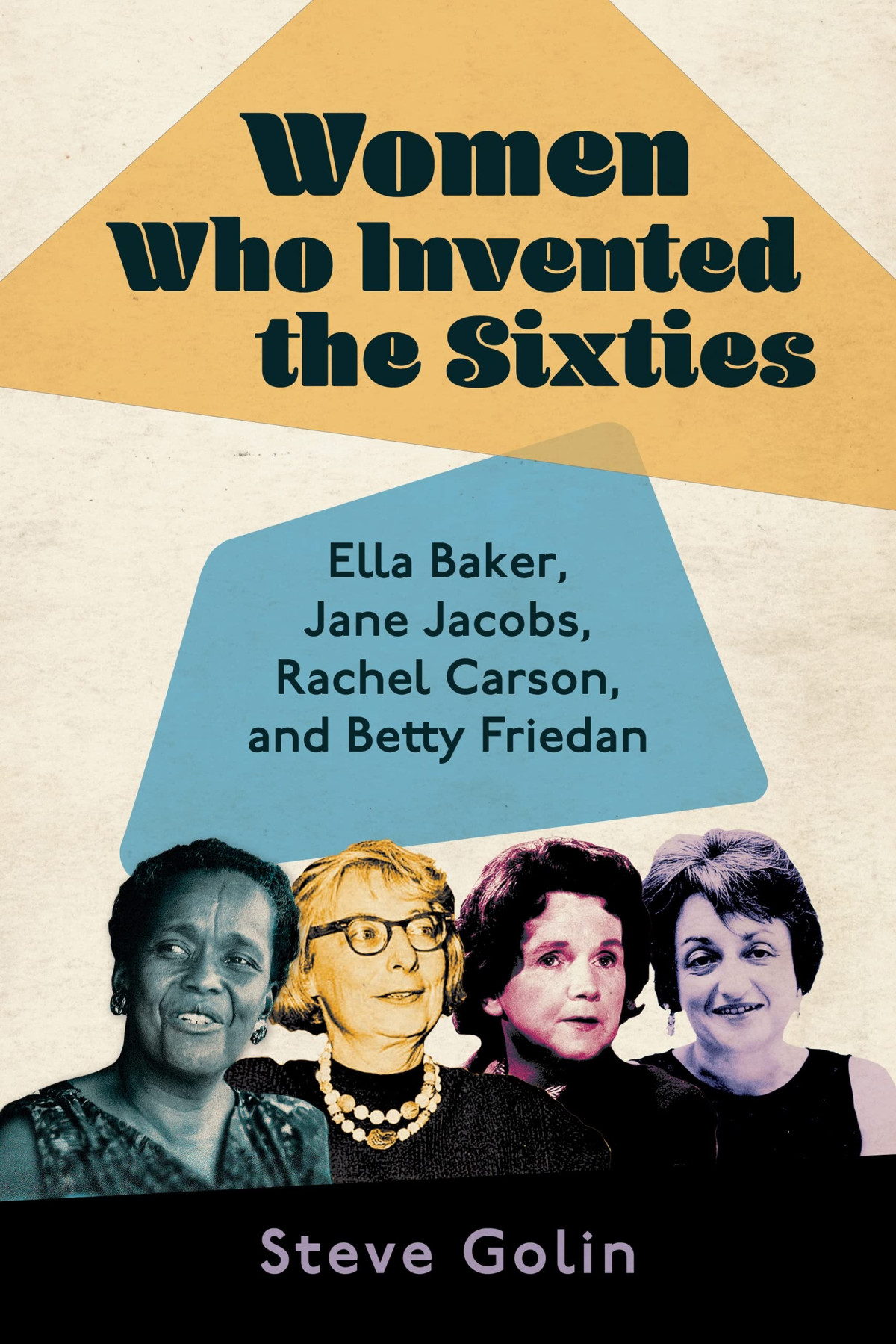 Women Who Invented The Sixties Ella Baker Jane Jacobs Rachel Carson And Betty Friedan Steve Golin