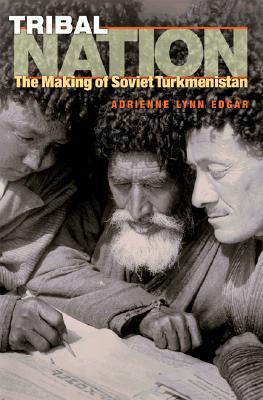 Tribal Nation The Making Of Soviet Turkmenistan Adrienne Lynn Edgar