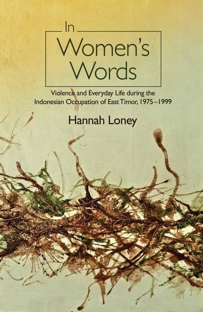 In Womens Words Violence And Everyday Life During The Indonesian Occupation Of East Timor 19751999 Hannah Loney