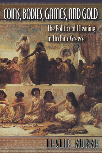 Coins Bodies Games And Gold The Politics Of Meaning In Archaic Greece Leslie Kurke