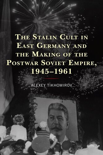 The Stalin Cult In East Germany And The Making Of The Postwar Soviet Empire 19451961 Alexey Tikhomirov