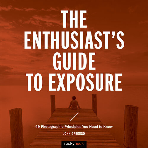 The Enthusiasts Guide To Exposure 49 Photographic Principles You Need To Know John Greengo