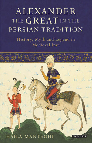 Alexander The Great In The Persian Tradition History Myth And Legend In Medieval Iran Haila Manteghi