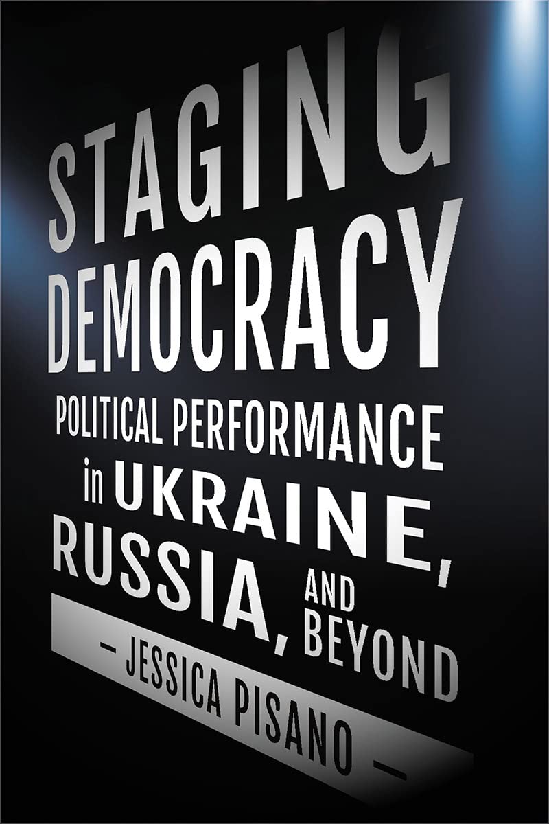 Staging Democracy Political Performance In Ukraine Russia And Beyond Jessica Pisano