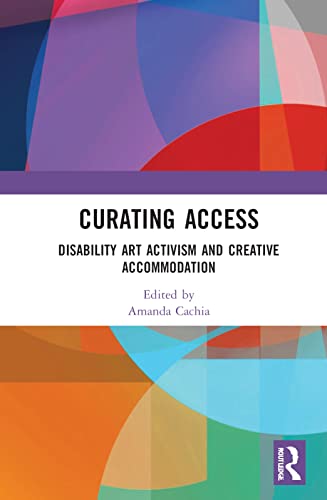 Curating Access Disability Art Activism And Creative Accommodation 1st Edition Amanda Cachia