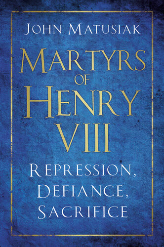 Martyrs Of Henry Viii Repression Defiance Sacrifice John Matusiak