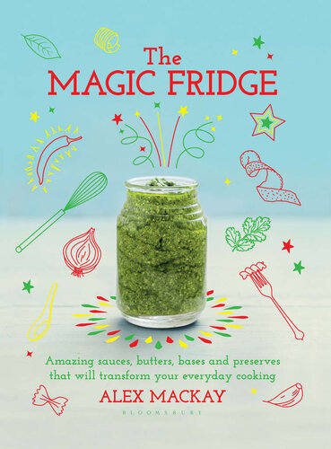 The Magic Fridge Amazing Sauces Butters Bases And Preserves That Will Transform Your Everyday Cooking Alex Mackay