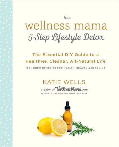 The Wellness Mama 5step Lifestyle Detox The Essential Diy Guide To A Healthier Cleaner Allnatural Life Katie Wells
