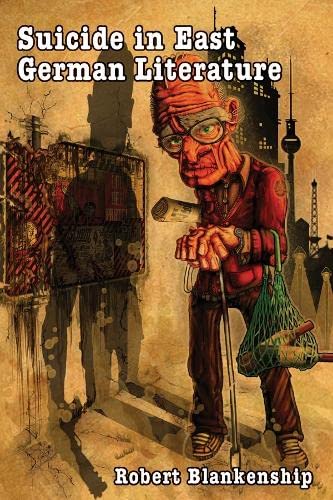Suicide In East German Literature Fiction Rhetoric And The Selfdestruction Of Literary Heritage Robert Blankenship