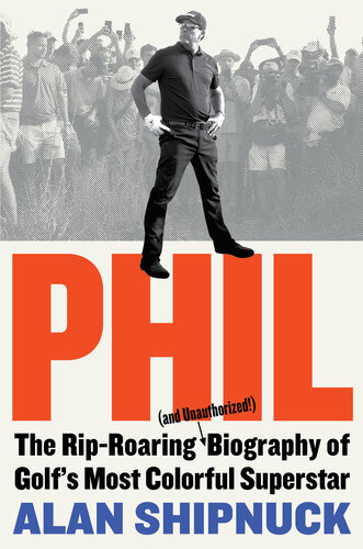 Phil The Riproaring And Unauthorized Biography Of Golfs Most Colorful Superstar Alan Shipnuck