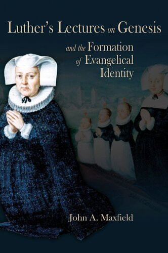 Luthers Lectures On Genesis And The Formation Of Evangelical Identity John A Maxfield