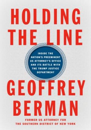 Holding The Line Inside The Nations Preeminent Us Attorneys Office And Its Battle With The Trump Justice Department Geoffrey Berman