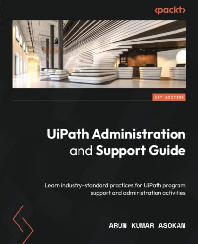 Uipath Administration And Support Guide Learn Industrystandard Practices For Uipath Program Support And Administration Activities 1st Arun Kumar Asokan