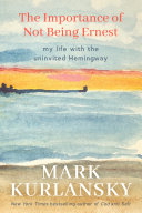 The Importance Of Not Being Ernest My Life With The Uninvited Hemingway Mark Kurlansky