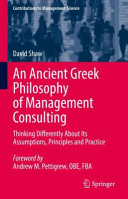 An Ancient Greek Philosophy Of Management Consulting Thinking Differently About Its Assumptions Principles And Practice David Shaw