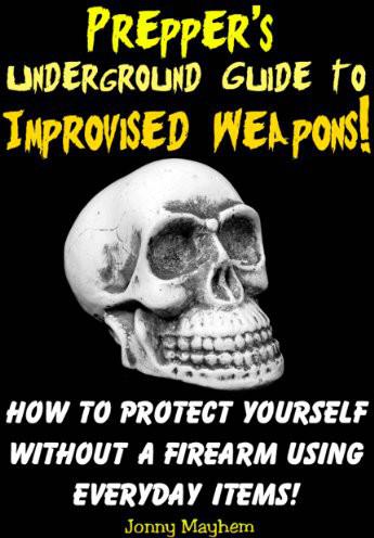 Preppers Underground Guide To Improvised Weapons How To Protect Yourself Without A Firearm Using Everyday Items Jonny Mayhem
