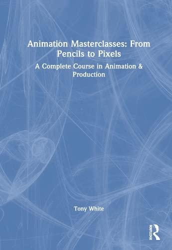 Animation Masterclasses From Pencils To Pixels A Complete Course In Animation Production Tony White