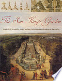 The Sun Kings Garden Louis Xiv Andr Le Ntre And The Creation Of The Garden Of Versailles Ian Thompson