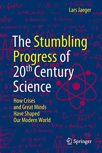 The Stumbling Progress Of 20th Century Science How Crises And Great Minds Have Shaped Our Modern World Lars Jaeger
