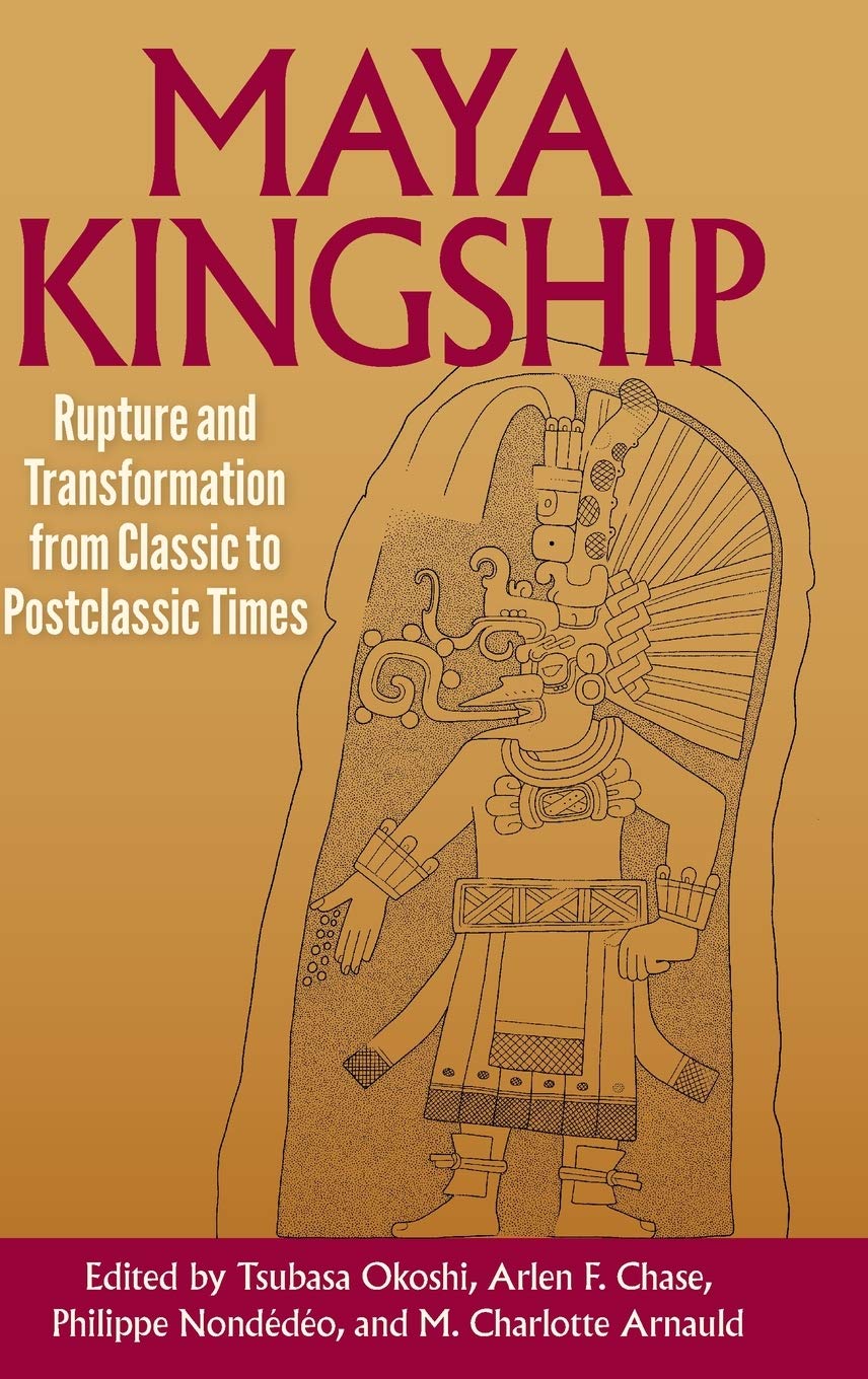 Maya Kingship Rupture And Transformation From Classic To Postclassic Times Maya Studies 1st Edition Tsubasa Okoshi Editor