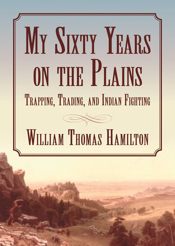 My Sixty Years On The Plains Trapping Trading And Indian Fighting William T Hamilton