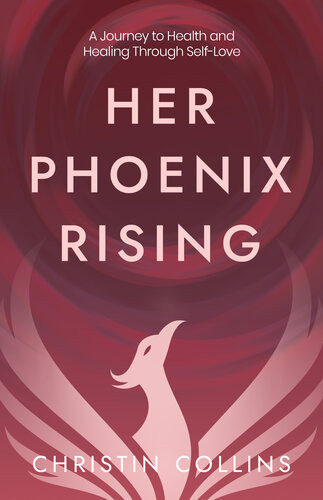 Her Phoenix Rising A Journey To Health Healing Through Selflove Christin Collins