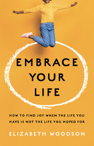 Embrace Your Life How To Find Joy When The Life You Have Is Not The Life You Hoped For Elizabeth Woodson