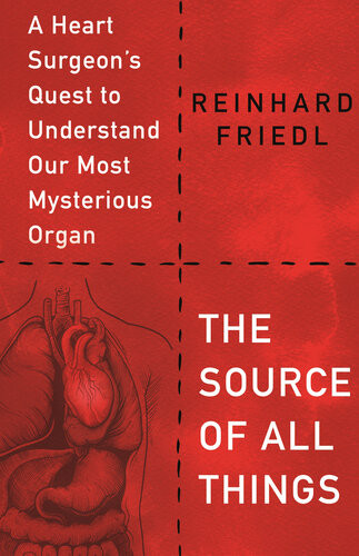 The Source Of All Things A Heart Surgeons Quest To Understand Our Most Mysterious Organ Reinhard Friedl