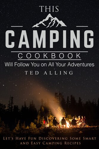 This Camping Cookbook Will Follow You On All Your Adventures Lets Have Fun Discovering Some Smart And Easy Camping Recipes Ted Alling