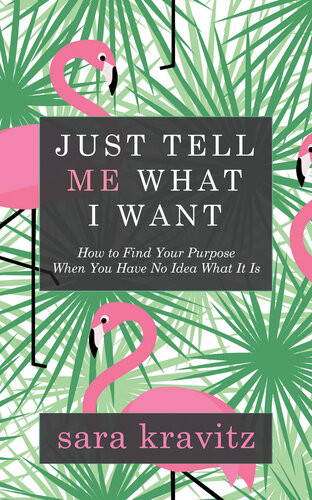 Just Tell Me What I Want How To Find Your Purpose When You Have No Idea What It Is Sara Kravitz