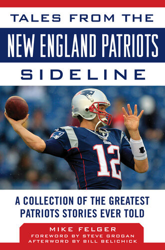 Tales From The New England Patriots Sideline A Collection Of The Greatest Patriots Stories Ever Told Mike Felger